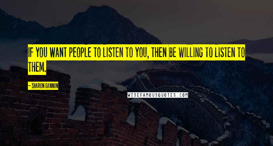 Sharon Gannon Quotes: If you want people to listen to you, then be willing to listen to them.