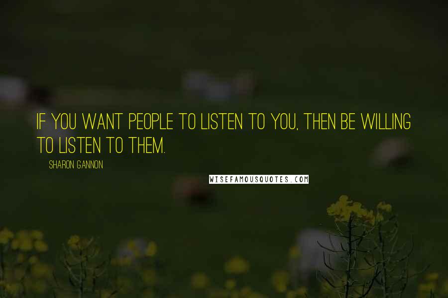 Sharon Gannon Quotes: If you want people to listen to you, then be willing to listen to them.