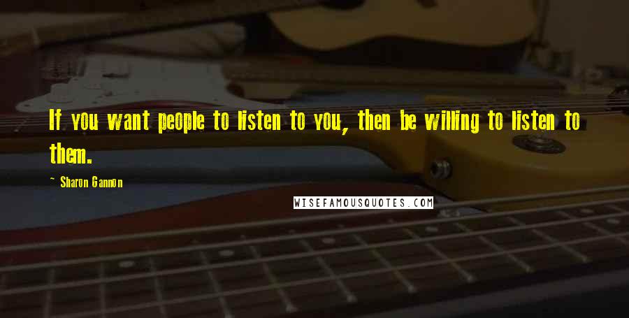 Sharon Gannon Quotes: If you want people to listen to you, then be willing to listen to them.