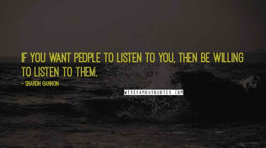 Sharon Gannon Quotes: If you want people to listen to you, then be willing to listen to them.