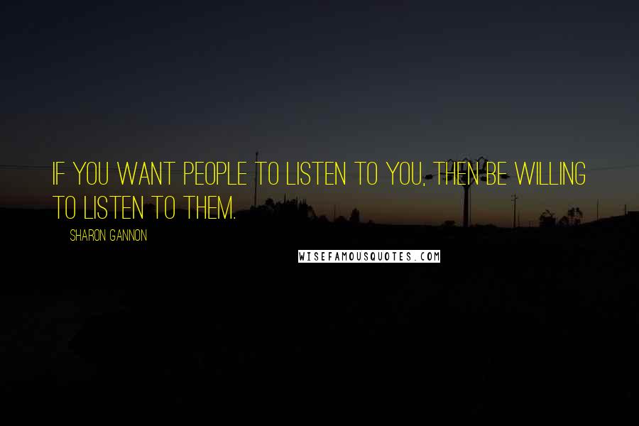 Sharon Gannon Quotes: If you want people to listen to you, then be willing to listen to them.