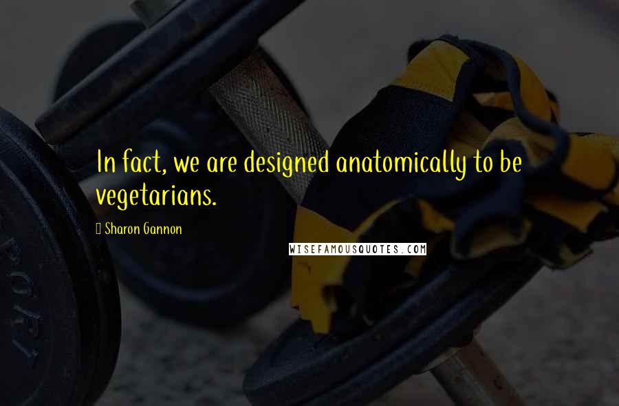Sharon Gannon Quotes: In fact, we are designed anatomically to be vegetarians.