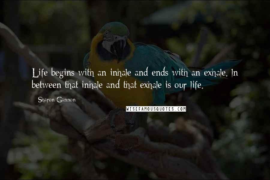 Sharon Gannon Quotes: Life begins with an inhale and ends with an exhale. ln between that inhale and that exhale is our life.