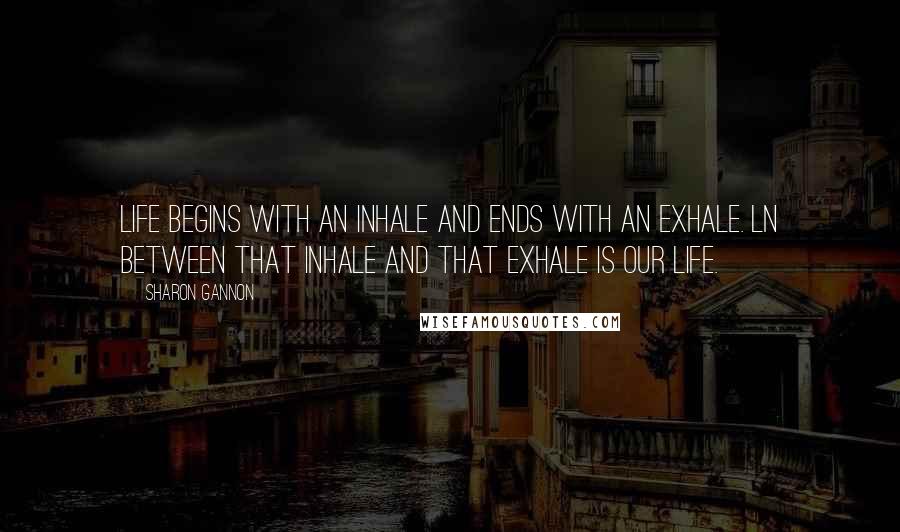 Sharon Gannon Quotes: Life begins with an inhale and ends with an exhale. ln between that inhale and that exhale is our life.