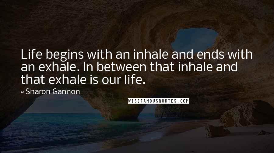 Sharon Gannon Quotes: Life begins with an inhale and ends with an exhale. ln between that inhale and that exhale is our life.