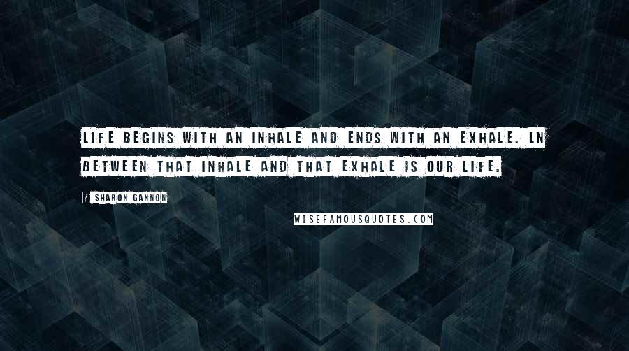 Sharon Gannon Quotes: Life begins with an inhale and ends with an exhale. ln between that inhale and that exhale is our life.