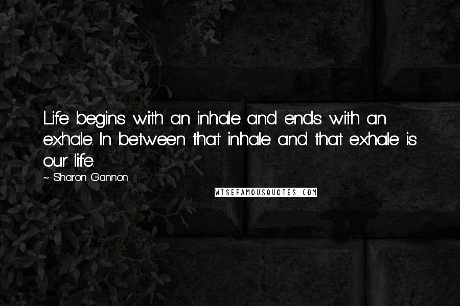 Sharon Gannon Quotes: Life begins with an inhale and ends with an exhale. ln between that inhale and that exhale is our life.