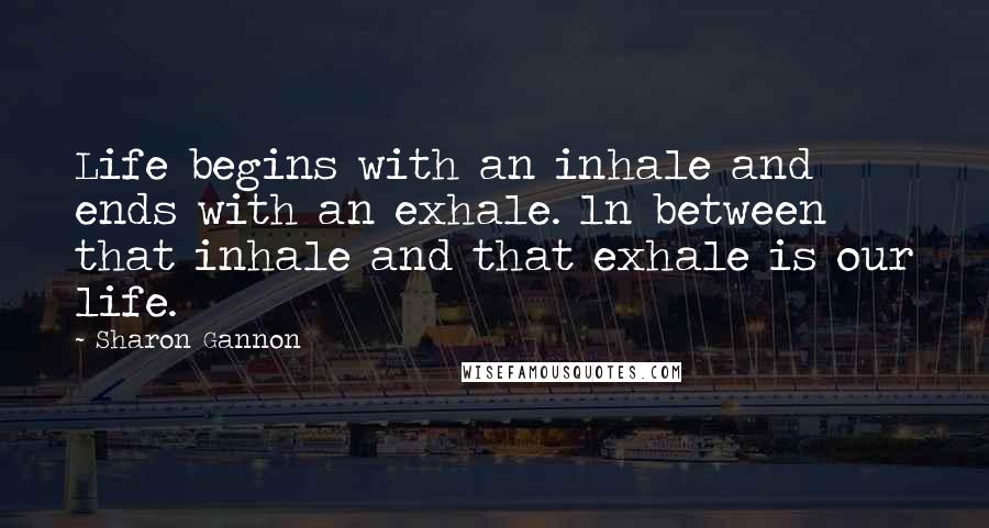 Sharon Gannon Quotes: Life begins with an inhale and ends with an exhale. ln between that inhale and that exhale is our life.