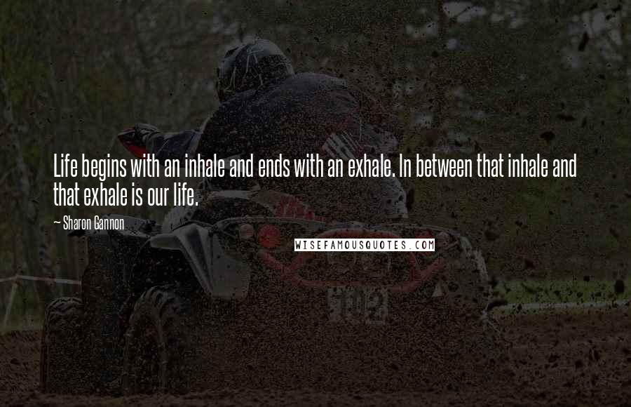 Sharon Gannon Quotes: Life begins with an inhale and ends with an exhale. ln between that inhale and that exhale is our life.