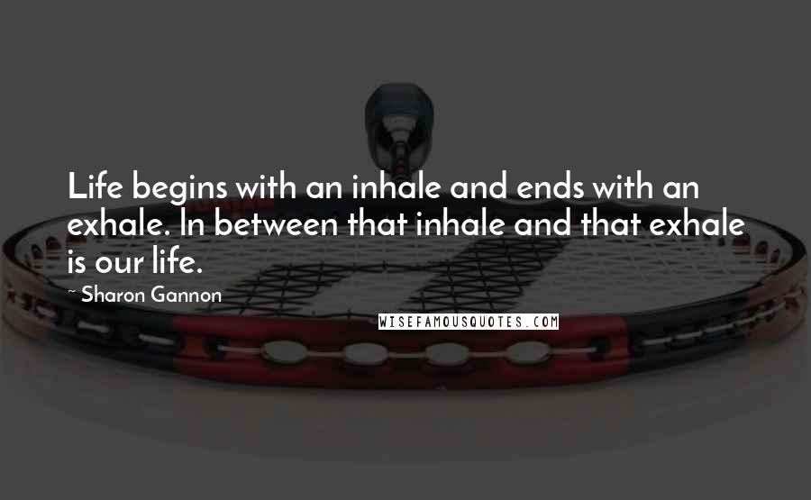 Sharon Gannon Quotes: Life begins with an inhale and ends with an exhale. ln between that inhale and that exhale is our life.