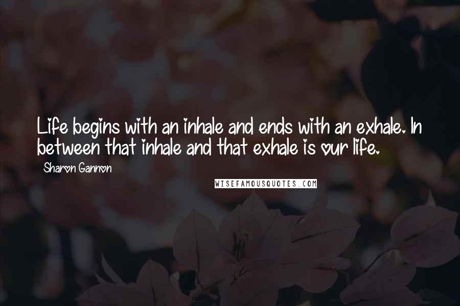 Sharon Gannon Quotes: Life begins with an inhale and ends with an exhale. ln between that inhale and that exhale is our life.