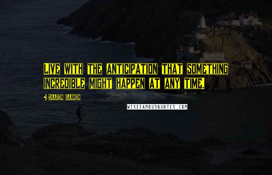 Sharon Gannon Quotes: Live with the anticipation that something incredible might happen at any time.