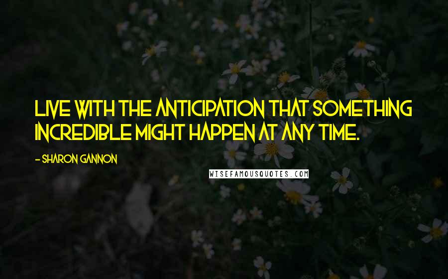 Sharon Gannon Quotes: Live with the anticipation that something incredible might happen at any time.