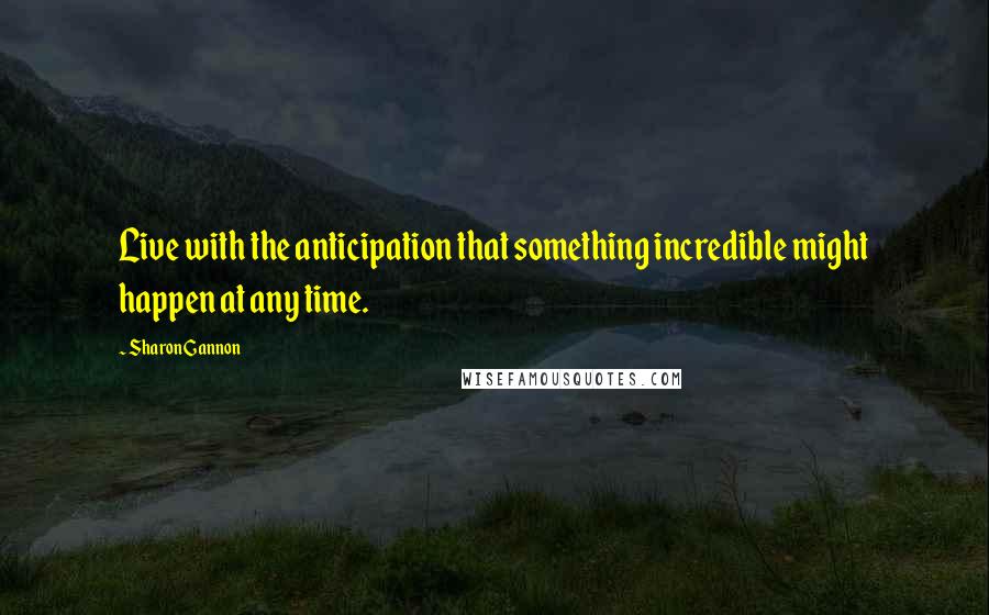 Sharon Gannon Quotes: Live with the anticipation that something incredible might happen at any time.