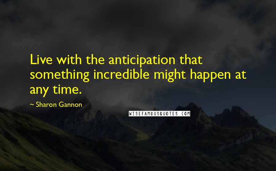 Sharon Gannon Quotes: Live with the anticipation that something incredible might happen at any time.