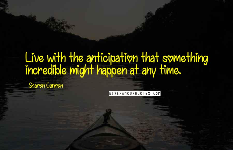 Sharon Gannon Quotes: Live with the anticipation that something incredible might happen at any time.