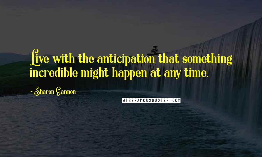Sharon Gannon Quotes: Live with the anticipation that something incredible might happen at any time.