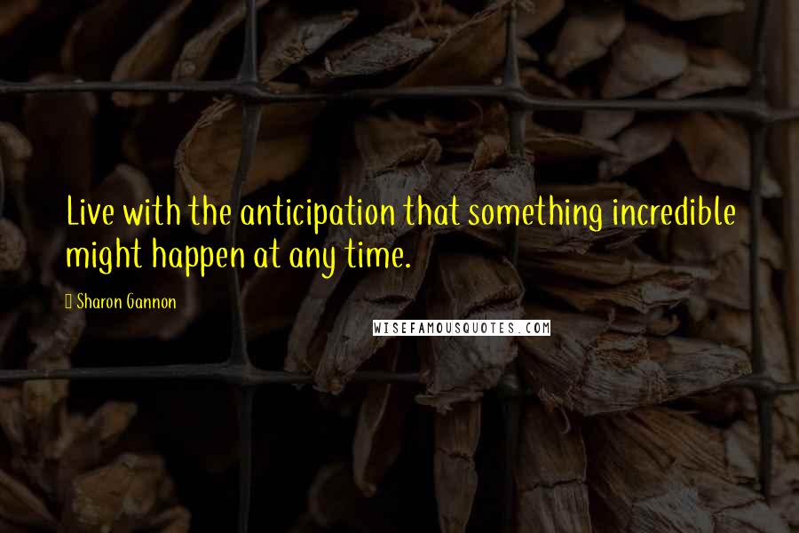 Sharon Gannon Quotes: Live with the anticipation that something incredible might happen at any time.