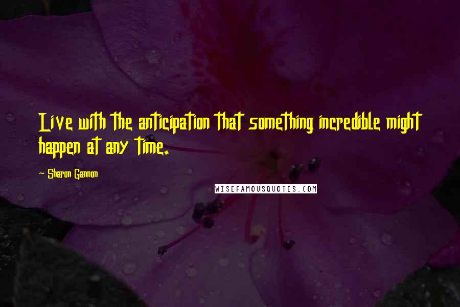 Sharon Gannon Quotes: Live with the anticipation that something incredible might happen at any time.