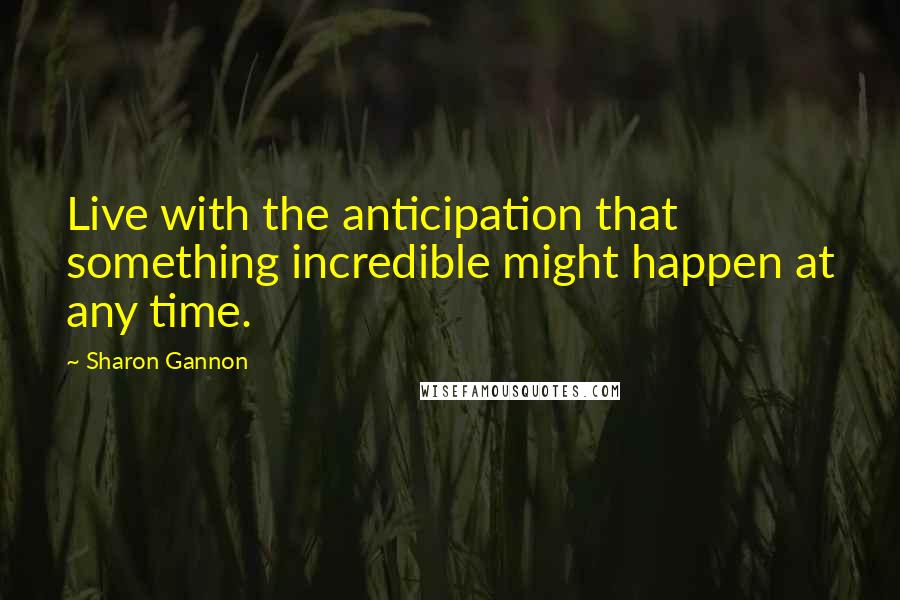 Sharon Gannon Quotes: Live with the anticipation that something incredible might happen at any time.
