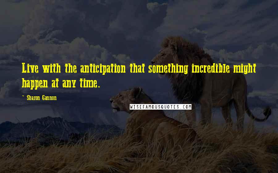 Sharon Gannon Quotes: Live with the anticipation that something incredible might happen at any time.