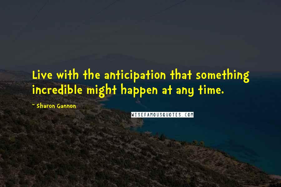 Sharon Gannon Quotes: Live with the anticipation that something incredible might happen at any time.