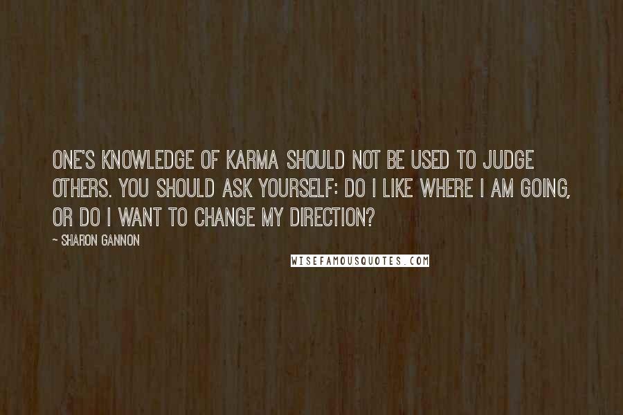 Sharon Gannon Quotes: One's knowledge of karma should not be used to judge others. You should ask yourself: Do I like where I am going, or do I want to change my direction?