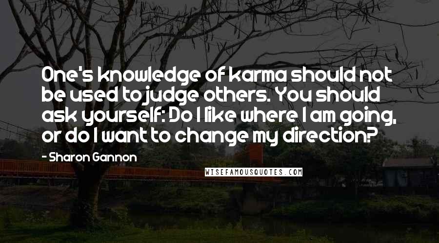 Sharon Gannon Quotes: One's knowledge of karma should not be used to judge others. You should ask yourself: Do I like where I am going, or do I want to change my direction?