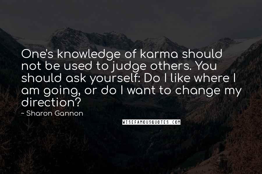 Sharon Gannon Quotes: One's knowledge of karma should not be used to judge others. You should ask yourself: Do I like where I am going, or do I want to change my direction?