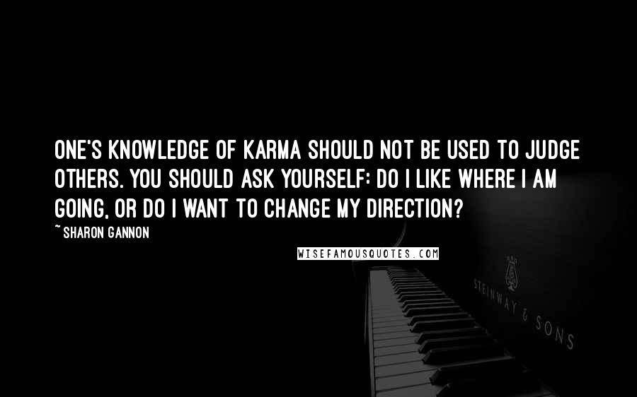 Sharon Gannon Quotes: One's knowledge of karma should not be used to judge others. You should ask yourself: Do I like where I am going, or do I want to change my direction?