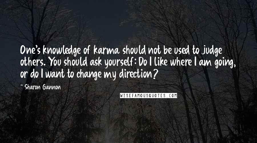 Sharon Gannon Quotes: One's knowledge of karma should not be used to judge others. You should ask yourself: Do I like where I am going, or do I want to change my direction?