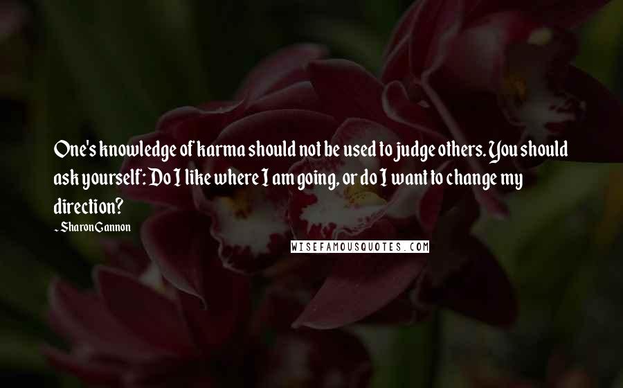 Sharon Gannon Quotes: One's knowledge of karma should not be used to judge others. You should ask yourself: Do I like where I am going, or do I want to change my direction?