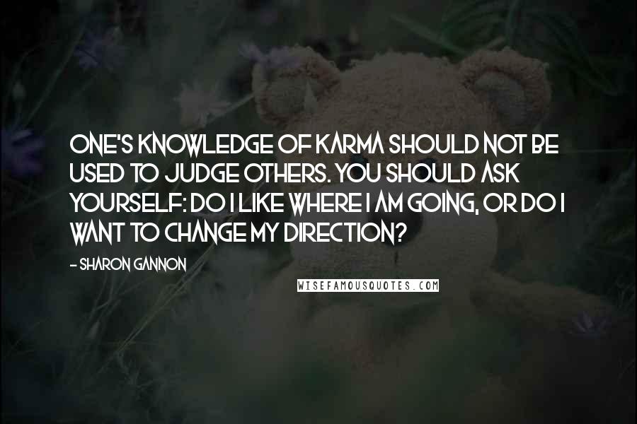 Sharon Gannon Quotes: One's knowledge of karma should not be used to judge others. You should ask yourself: Do I like where I am going, or do I want to change my direction?