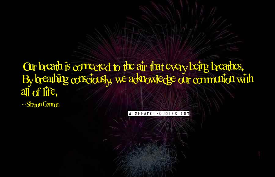 Sharon Gannon Quotes: Our breath is connected to the air that every being breathes. By breathing consciously, we acknowledge our communion with all of life.