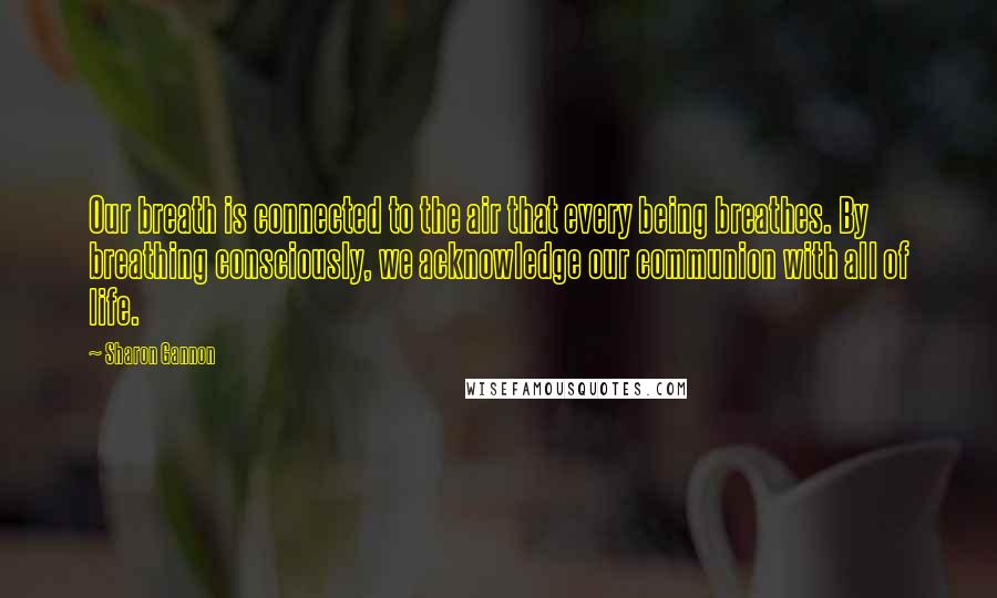 Sharon Gannon Quotes: Our breath is connected to the air that every being breathes. By breathing consciously, we acknowledge our communion with all of life.