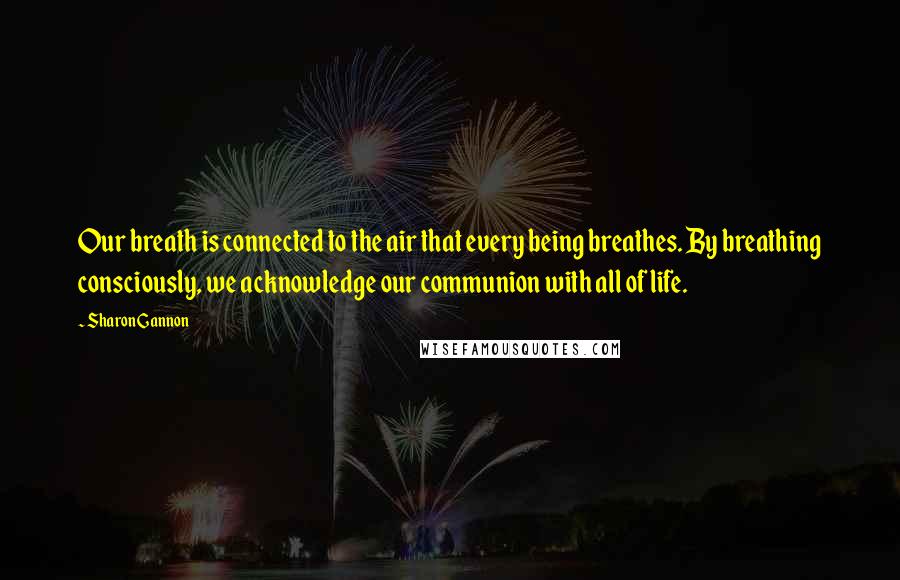Sharon Gannon Quotes: Our breath is connected to the air that every being breathes. By breathing consciously, we acknowledge our communion with all of life.