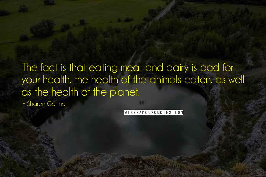 Sharon Gannon Quotes: The fact is that eating meat and dairy is bad for your health, the health of the animals eaten, as well as the health of the planet.