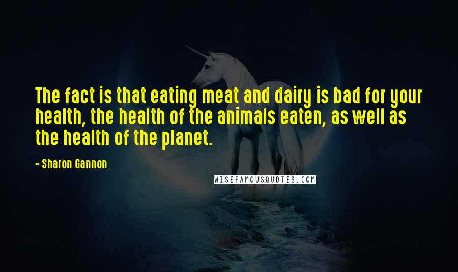 Sharon Gannon Quotes: The fact is that eating meat and dairy is bad for your health, the health of the animals eaten, as well as the health of the planet.