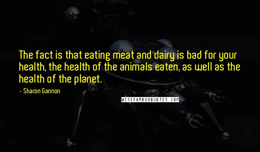 Sharon Gannon Quotes: The fact is that eating meat and dairy is bad for your health, the health of the animals eaten, as well as the health of the planet.