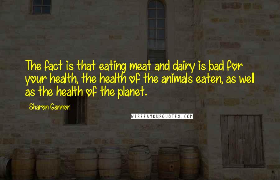 Sharon Gannon Quotes: The fact is that eating meat and dairy is bad for your health, the health of the animals eaten, as well as the health of the planet.