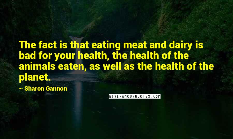 Sharon Gannon Quotes: The fact is that eating meat and dairy is bad for your health, the health of the animals eaten, as well as the health of the planet.