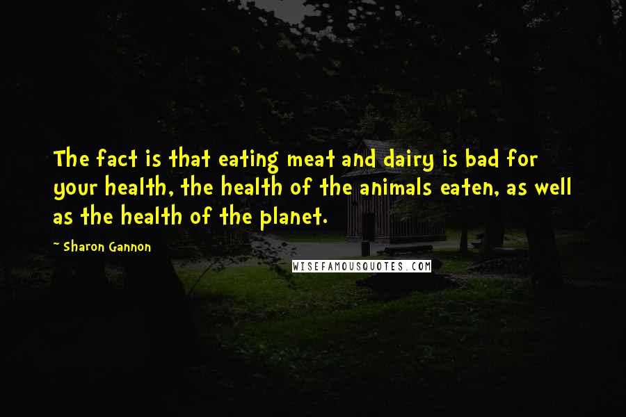 Sharon Gannon Quotes: The fact is that eating meat and dairy is bad for your health, the health of the animals eaten, as well as the health of the planet.