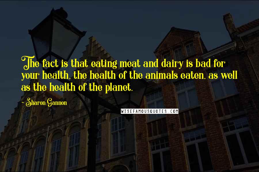 Sharon Gannon Quotes: The fact is that eating meat and dairy is bad for your health, the health of the animals eaten, as well as the health of the planet.