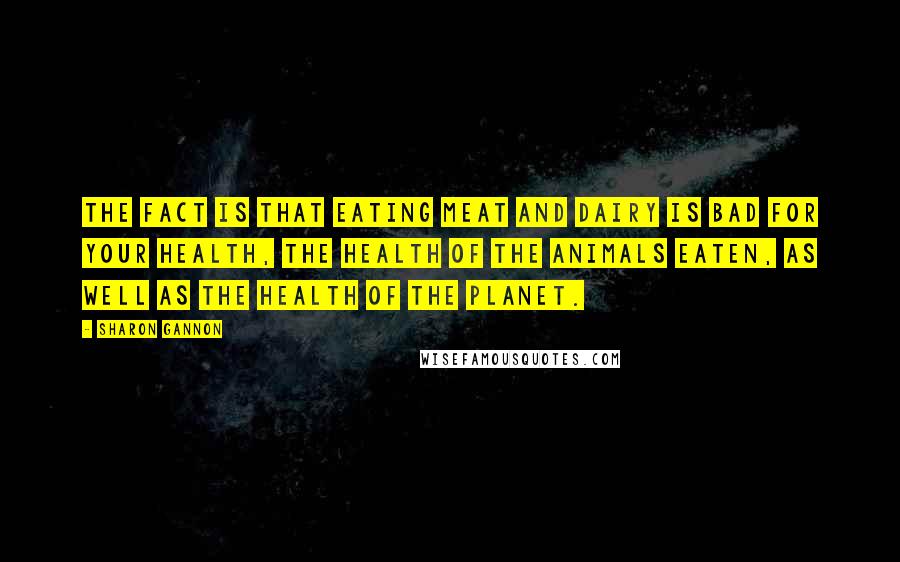 Sharon Gannon Quotes: The fact is that eating meat and dairy is bad for your health, the health of the animals eaten, as well as the health of the planet.