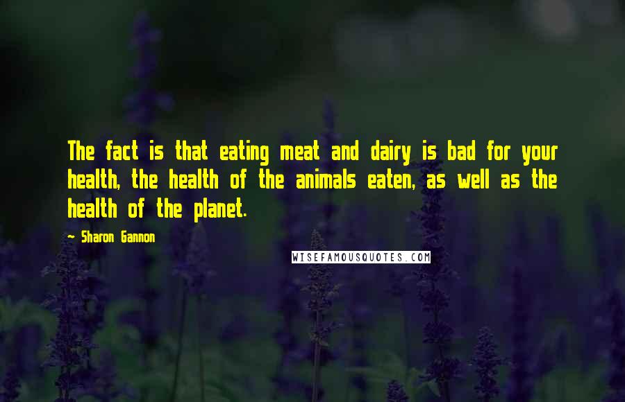 Sharon Gannon Quotes: The fact is that eating meat and dairy is bad for your health, the health of the animals eaten, as well as the health of the planet.