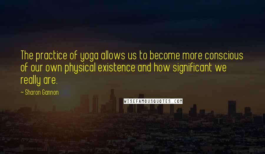 Sharon Gannon Quotes: The practice of yoga allows us to become more conscious of our own physical existence and how significant we really are.