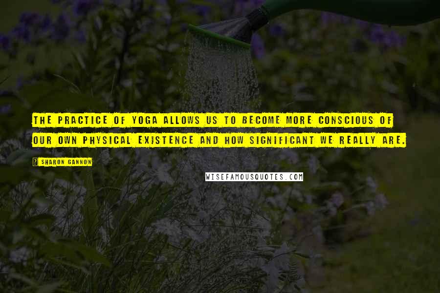 Sharon Gannon Quotes: The practice of yoga allows us to become more conscious of our own physical existence and how significant we really are.