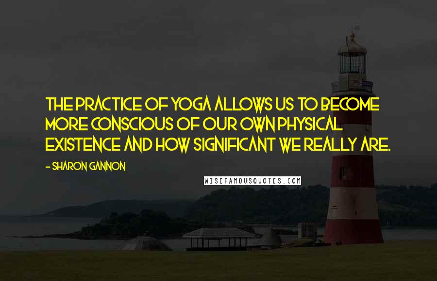 Sharon Gannon Quotes: The practice of yoga allows us to become more conscious of our own physical existence and how significant we really are.