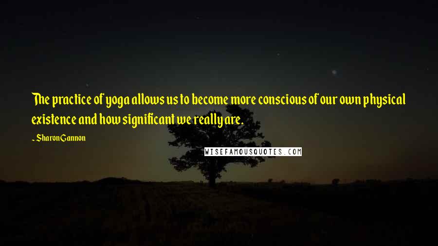 Sharon Gannon Quotes: The practice of yoga allows us to become more conscious of our own physical existence and how significant we really are.