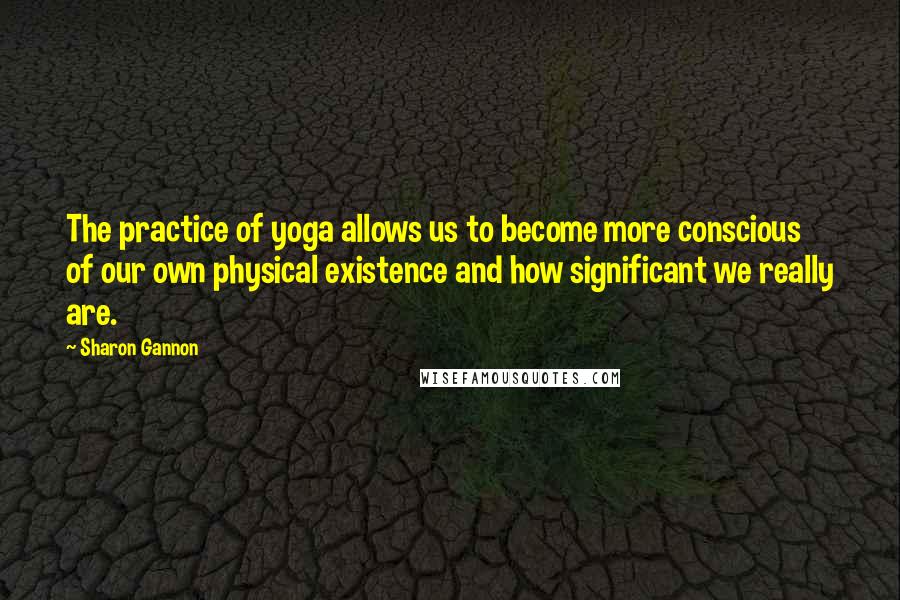 Sharon Gannon Quotes: The practice of yoga allows us to become more conscious of our own physical existence and how significant we really are.